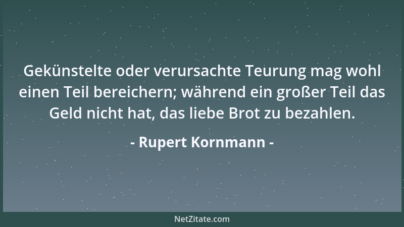 Rupert Kornmann - Gekünstelte oder verursachte Teurung mag wohl einen Teil bereichern; während ein großer Teil das Geld nic...