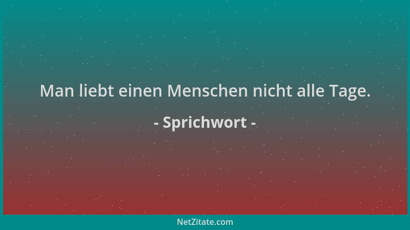 Sprichwort - Man liebt einen Menschen nicht alle Tage....