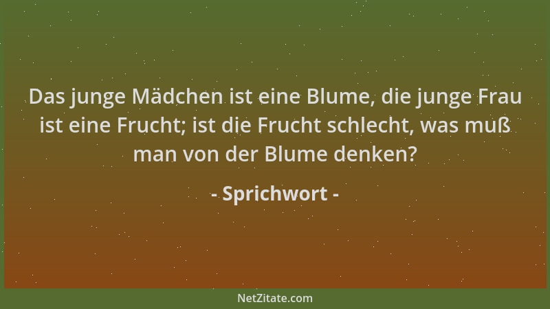 Sprichwort - Das junge Mädchen ist eine Blume, die junge Frau ist eine Frucht; ist die Frucht schlecht, was muß man von der...