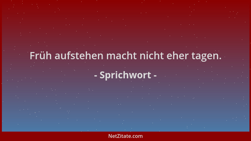 Sprichwort - Früh aufstehen macht nicht eher tagen....