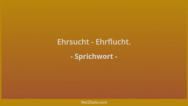 Sprichwort - Ehrsucht - Ehrflucht....