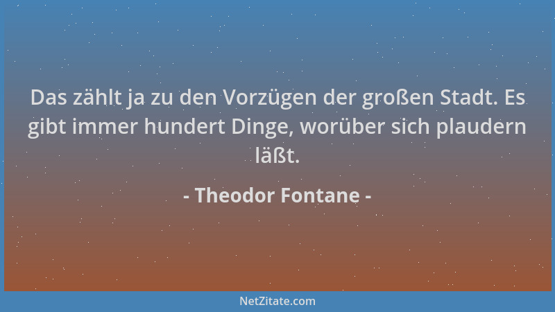 Theodor Fontane - Das zählt ja zu den Vorzügen der großen Stadt. Es gibt immer hundert Dinge, worüber sich plaudern läßt....