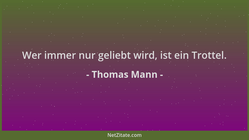 Thomas Mann - Wer immer nur geliebt wird, ist ein Trottel....
