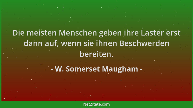 W. Somerset Maugham - Die meisten Menschen geben ihre Laster erst dann auf, wenn sie ihnen Beschwerden bereiten....