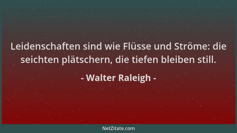 Walter Raleigh - Leidenschaften sind wie Flüsse und Ströme: die seichten plätschern, die tiefen bleiben still....