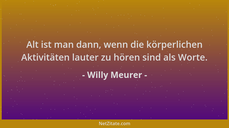 Willy Meurer - Alt ist man dann, wenn die körperlichen Aktivitäten lauter zu hören sind als Worte....