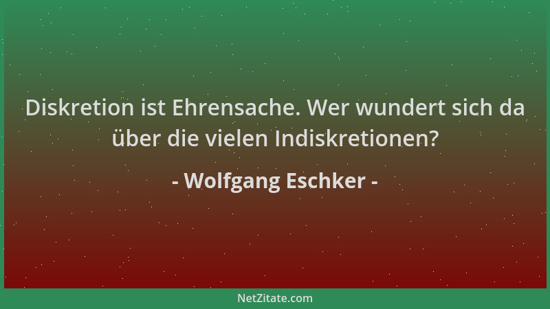 Wolfgang Eschker - Diskretion ist Ehrensache. Wer wundert sich da über die vielen Indiskretionen?...