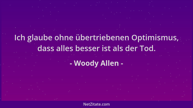 Woody Allen - Ich glaube ohne übertriebenen Optimismus, dass alles besser ist als der Tod....