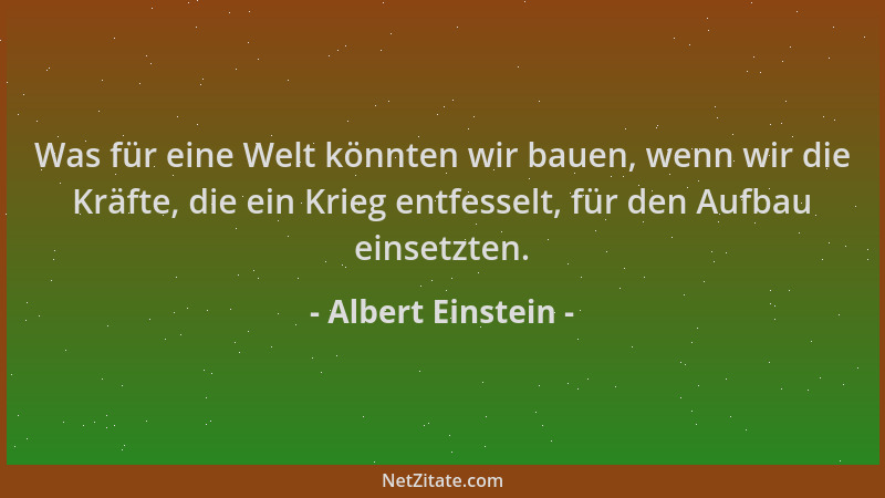 Albert Einstein - Was für eine Welt könnten wir bauen, wenn wir die Kräfte, die ein Krieg entfesselt, für den Aufbau einset...
