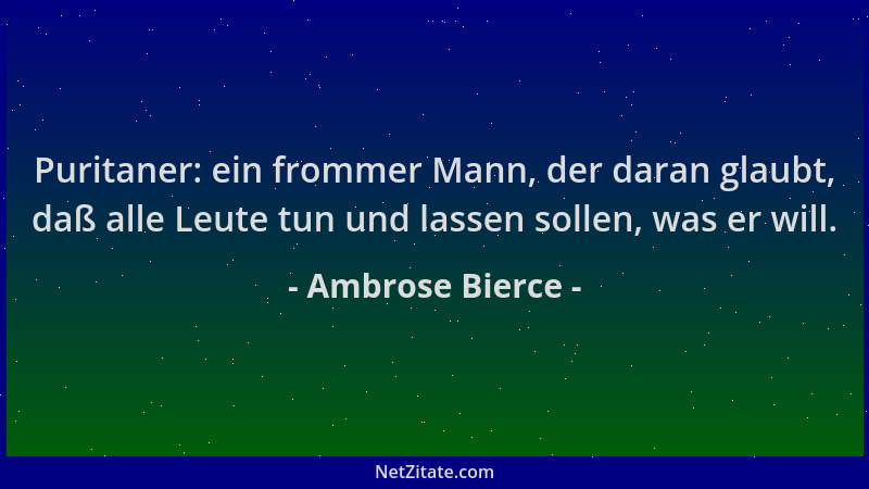 Ambrose Bierce - Puritaner: ein frommer Mann, der daran glaubt, daß alle Leute tun und lassen sollen, was er will....