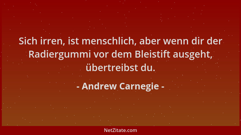Andrew Carnegie - Sich irren, ist menschlich, aber wenn dir der Radiergummi vor dem Bleistift ausgeht, übertreibst du....