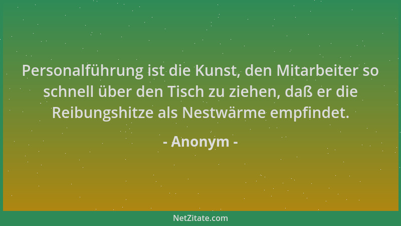 Anonym - Personalführung ist die Kunst, den Mitarbeiter so schnell über den Tisch zu ziehen, daß er die Reibungshitze als N...