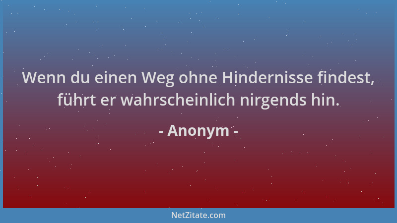 Anonym - Wenn du einen Weg ohne Hindernisse findest, führt er wahrscheinlich nirgends hin....