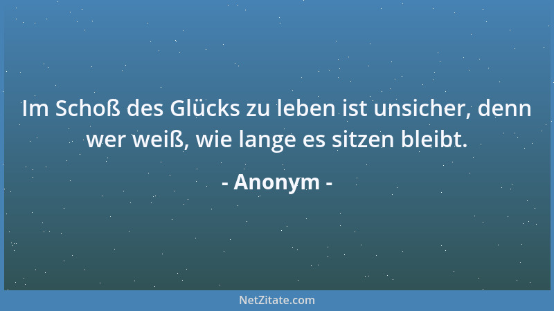Anonym - Im Schoß des Glücks zu leben ist unsicher, denn wer weiß, wie lange es sitzen bleibt....