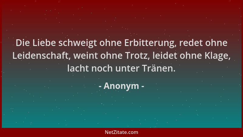 Anonym - Die Liebe schweigt ohne Erbitterung, redet ohne Leidenschaft, weint ohne Trotz, leidet ohne Klage, lacht noch unte...