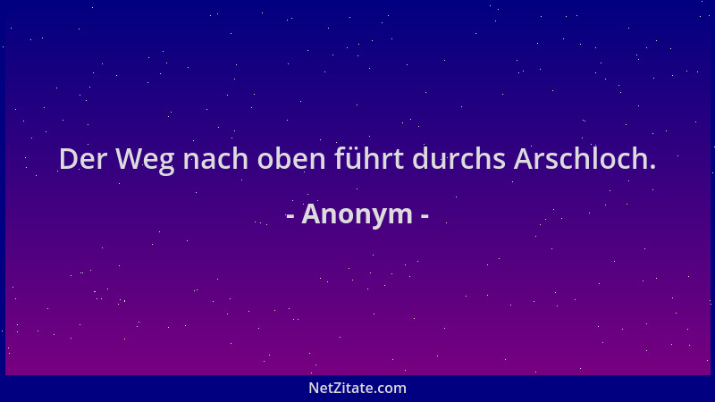 Anonym - Der Weg nach oben führt durchs Arschloch....