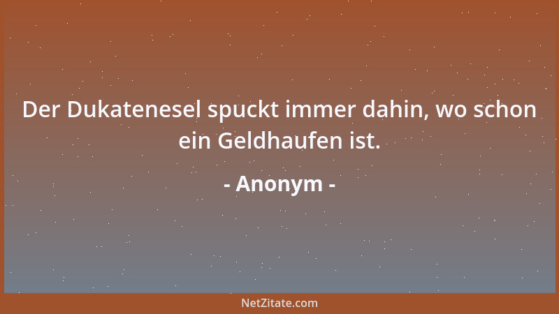 Anonym - Der Dukatenesel spuckt immer dahin, wo schon ein Geldhaufen ist....