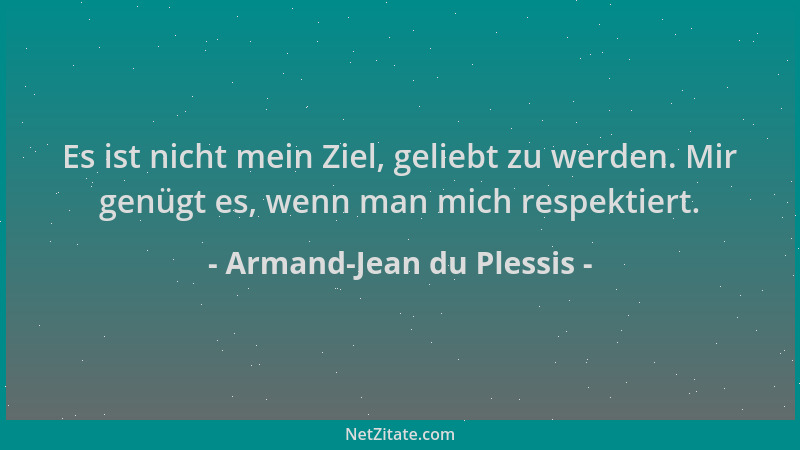 Armand-Jean du Plessis - Es ist nicht mein Ziel, geliebt zu werden. Mir genügt es, wenn man mich respektiert....