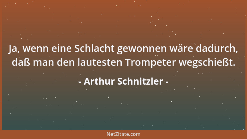 Arthur Schnitzler - Ja, wenn eine Schlacht gewonnen wäre dadurch, daß man den lautesten Trompeter wegschießt....