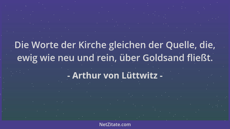 Arthur von Lüttwitz - Die Worte der Kirche gleichen der Quelle, die, ewig wie neu und rein, über Goldsand fließt....