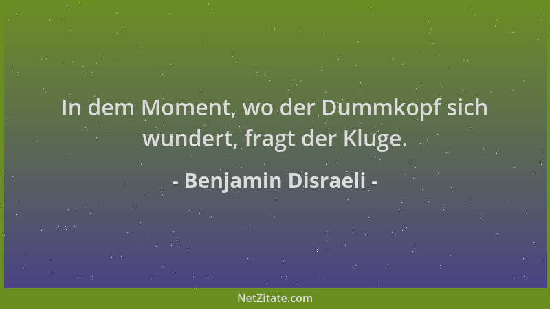 Benjamin Disraeli - In dem Moment, wo der Dummkopf sich wundert, fragt der Kluge....