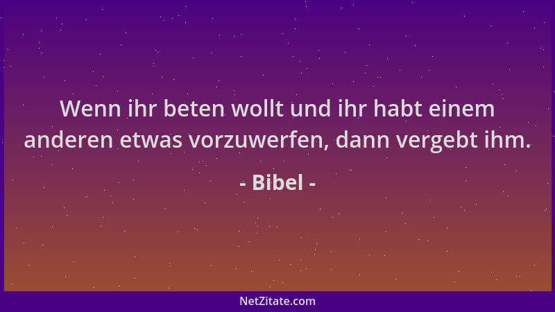 Bibel - Wenn ihr beten wollt und ihr habt einem anderen etwas vorzuwerfen, dann vergebt ihm....