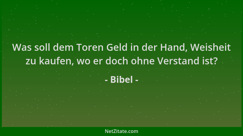 Bibel - Was soll dem Toren Geld in der Hand, Weisheit zu kaufen, wo er doch ohne Verstand ist?...