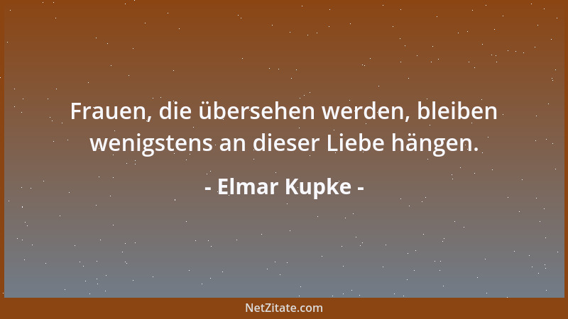 Elmar Kupke - Frauen, die übersehen werden, bleiben wenigstens an dieser Liebe hängen....