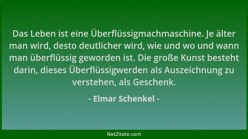 Elmar Schenkel - Das Leben ist eine Überflüssigmachmaschine. Je älter man wird, desto deutlicher wird, wie und wo und wann...