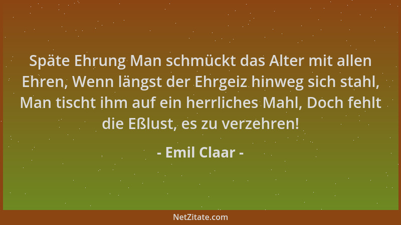 Emil Claar - Späte Ehrung Man schmückt das Alter mit allen Ehren, Wenn längst der Ehrgeiz hinweg sich stahl, Man tischt ihm...