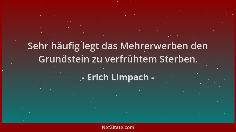 Erich Limpach - Sehr häufig legt das Mehrerwerben den Grundstein zu verfrühtem Sterben....