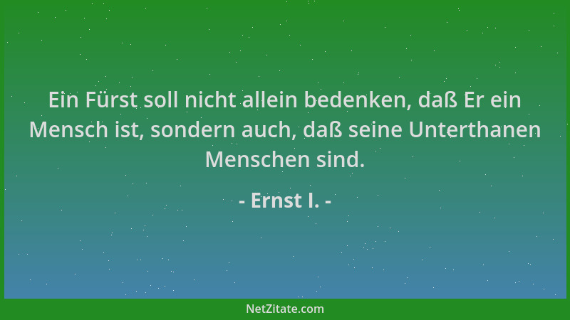 Ernst I. - Ein Fürst soll nicht allein bedenken, daß Er ein Mensch ist, sondern auch, daß seine Unterthanen Menschen sind....