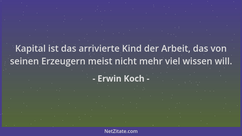 Erwin Koch - Kapital ist das arrivierte Kind der Arbeit, das von seinen Erzeugern meist nicht mehr viel wissen will....
