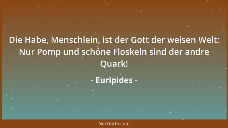 Euripides - Die Habe, Menschlein, ist der Gott der weisen Welt: Nur Pomp und schöne Floskeln sind der andre Quark!...