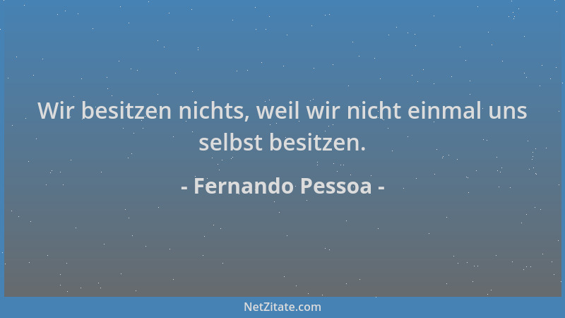 Fernando Pessoa - Wir besitzen nichts, weil wir nicht einmal uns selbst besitzen....