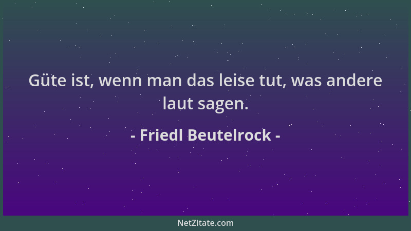 Friedl Beutelrock - Güte ist, wenn man das leise tut, was andere laut sagen....