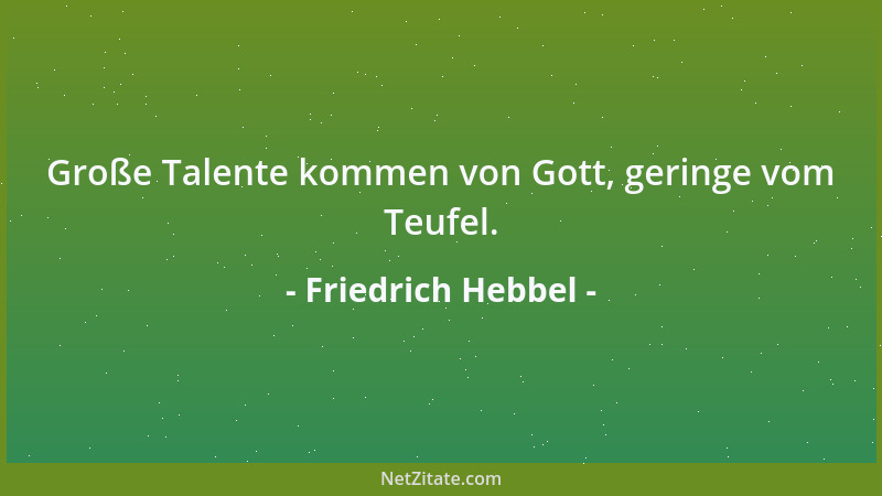 Friedrich Hebbel - Große Talente kommen von Gott, geringe vom Teufel....