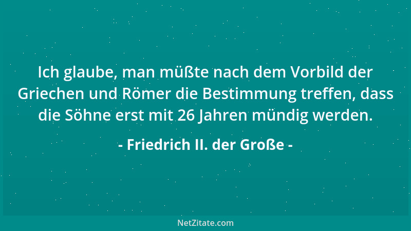 Friedrich II. der Große - Ich glaube, man müßte nach dem Vorbild der Griechen und Römer die Bestimmung treffen, dass die Sö...
