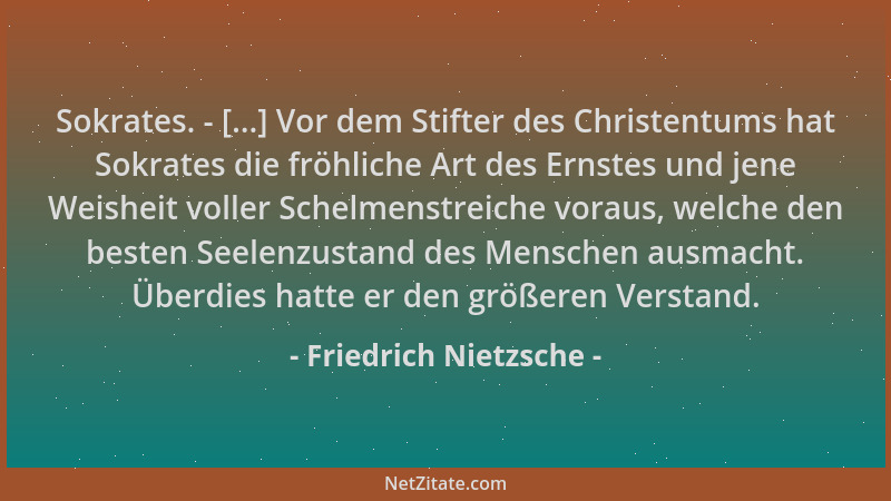Friedrich Nietzsche - Sokrates. - [...] Vor dem Stifter des Christentums hat Sokrates die fröhliche Art des Ernstes und jen...