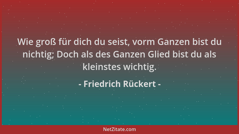 Friedrich Rückert - Wie groß für dich du seist, vorm Ganzen bist du nichtig; Doch als des Ganzen Glied bist du als kleinste...