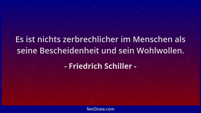 Friedrich Schiller - Es ist nichts zerbrechlicher im Menschen als seine Bescheidenheit und sein Wohlwollen....