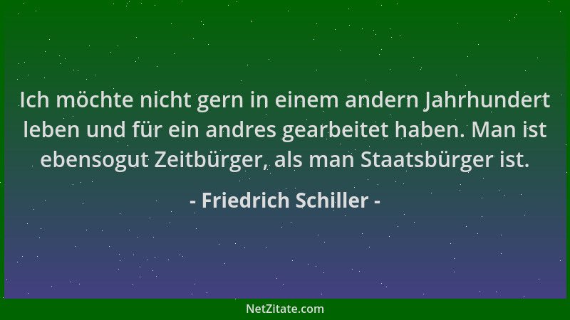 Friedrich Schiller - Ich möchte nicht gern in einem andern Jahrhundert leben und für ein andres gearbeitet haben. Man ist e...