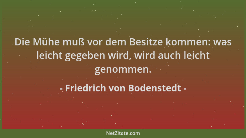Friedrich von Bodenstedt - Die Mühe muß vor dem Besitze kommen: was leicht gegeben wird, wird auch leicht genommen....