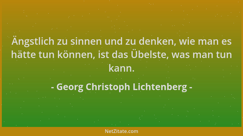 Georg Christoph Lichtenberg - Ängstlich zu sinnen und zu denken, wie man es hätte tun können, ist das Übelste, was man tun...