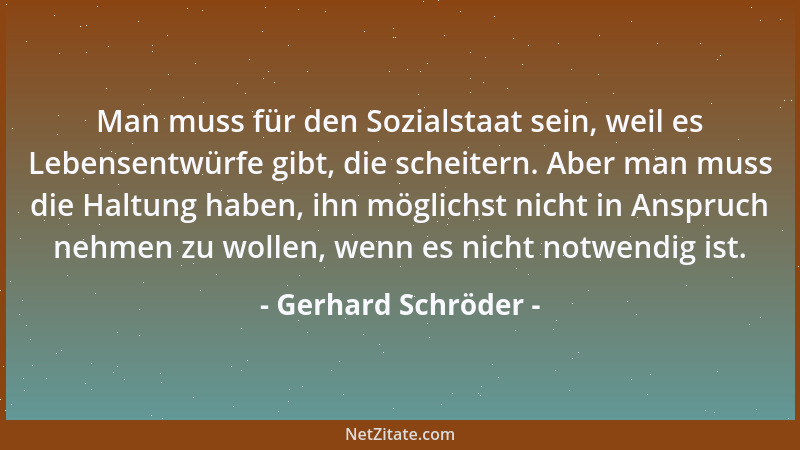Gerhard Schröder - Man muss für den Sozialstaat sein, weil es Lebensentwürfe gibt, die scheitern. Aber man muss die Haltung...