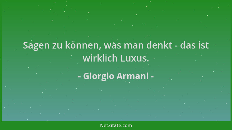 Giorgio Armani - Sagen zu können, was man denkt - das ist wirklich Luxus....