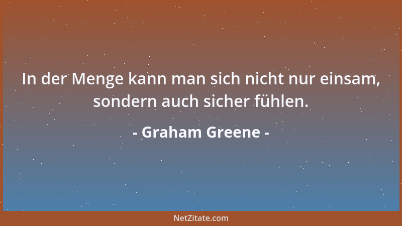 Graham Greene - In der Menge kann man sich nicht nur einsam, sondern auch sicher fühlen....