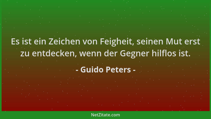 Guido Peters - Es ist ein Zeichen von Feigheit, seinen Mut erst zu entdecken, wenn der Gegner hilflos ist....