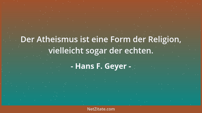 Hans F. Geyer - Der Atheismus ist eine Form der Religion, vielleicht sogar der echten....