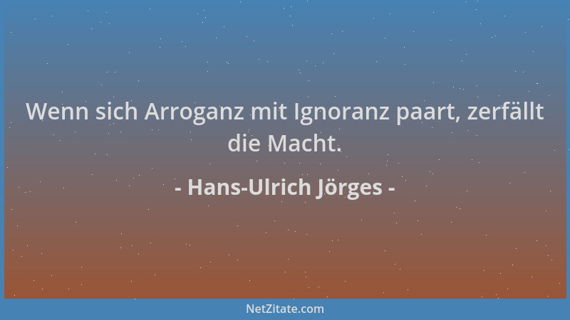 Hans-Ulrich Jörges - Wenn sich Arroganz mit Ignoranz paart, zerfällt die Macht....